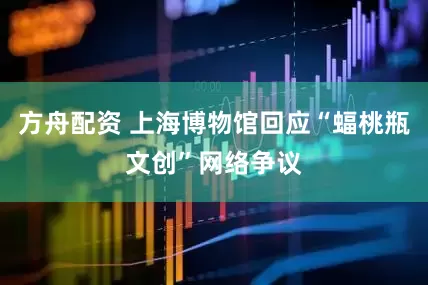方舟配资 上海博物馆回应“蝠桃瓶文创”网络争议