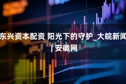 东兴资本配资 阳光下的守护_大皖新闻 | 安徽网