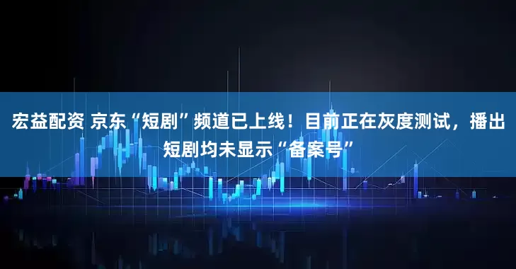 宏益配资 京东“短剧”频道已上线!目前正在灰度测试,播出短剧均未显示“备案号”