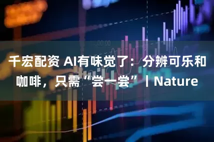 千宏配资 AI有味觉了：分辨可乐和咖啡，只需“尝一尝”丨Nature