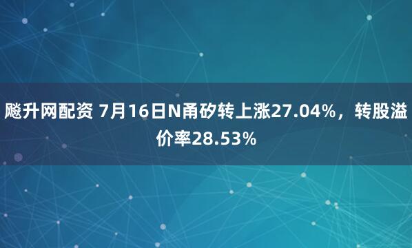 飚升网配资 7月16日N甬矽转上涨27.04%,转股溢价率28.53%