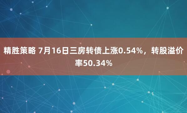 精胜策略 7月16日三房转债上涨0.54%,转股溢价率50.34%
