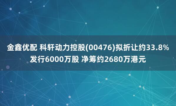 金鑫优配 科轩动力控股(00476)拟折让约33.8%发行6000万股 净筹约2680万港元