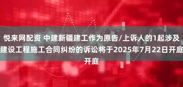 悦来网配资 中建新疆建工作为原告/上诉人的1起涉及建设工程施工合同纠纷的诉讼将于2025年7月22日开庭