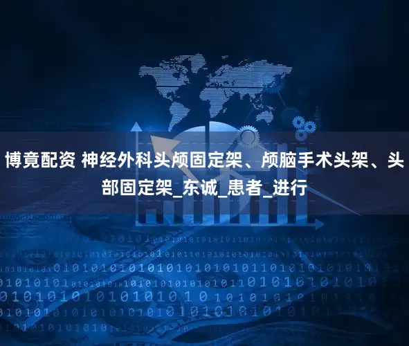 博竟配资 神经外科头颅固定架、颅脑手术头架、头部固定架_东诚_患者_进行