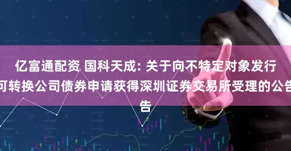 亿富通配资 国科天成: 关于向不特定对象发行可转换公司债券申请获得深圳证券交易所受理的公告