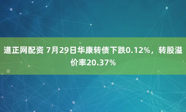 道正网配资 7月29日华康转债下跌0.12%，转股溢价率20.37%
