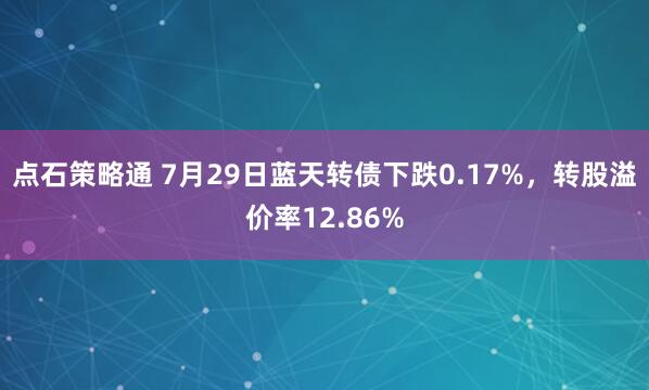 点石策略通 7月29日蓝天转债下跌0.17%，转股溢价率12.86%
