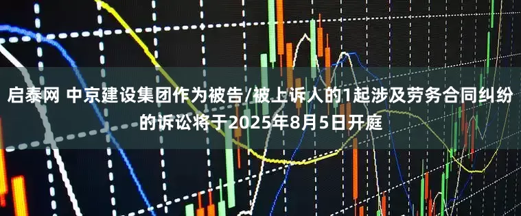 启泰网 中京建设集团作为被告/被上诉人的1起涉及劳务合同纠纷的诉讼将于2025年8月5日开庭