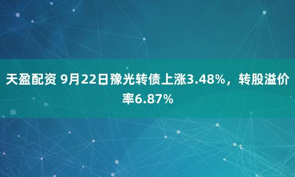 天盈配资 9月22日豫光转债上涨3.48%，转股溢价率6.87%