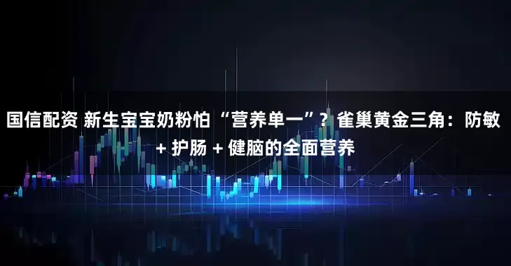 国信配资 新生宝宝奶粉怕 “营养单一”？雀巢黄金三角：防敏 + 护肠 + 健脑的全面营养