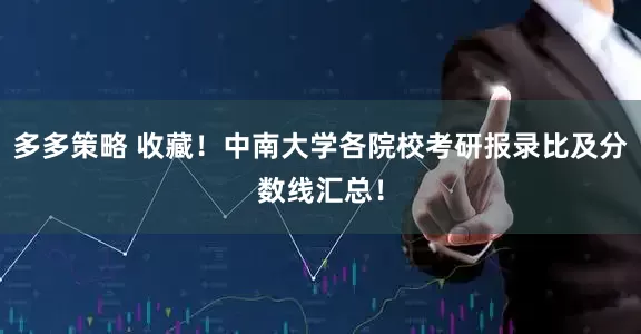 多多策略 收藏！中南大学各院校考研报录比及分数线汇总！