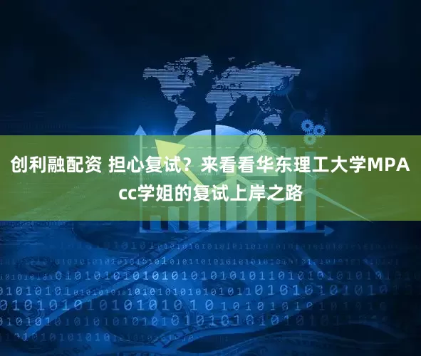 创利融配资 担心复试？来看看华东理工大学MPAcc学姐的复试上岸之路