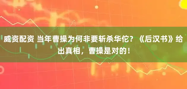 威资配资 当年曹操为何非要斩杀华佗？《后汉书》给出真相，曹操是对的！