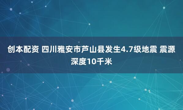 创本配资 四川雅安市芦山县发生4.7级地震 震源深度10千米