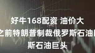 好牛168配资 油价大涨 之前特朗普制裁俄罗斯石油巨头