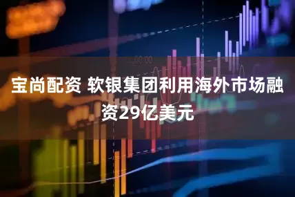 宝尚配资 软银集团利用海外市场融资29亿美元