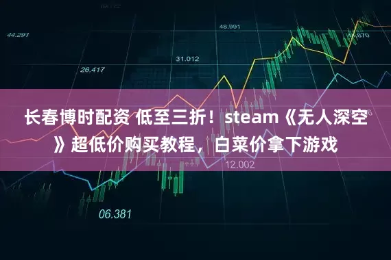 长春博时配资 低至三折！steam《无人深空》超低价购买教程，白菜价拿下游戏