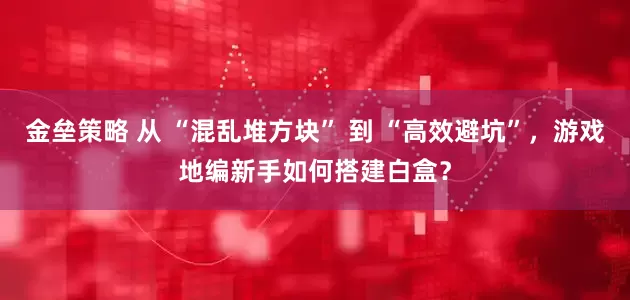 金垒策略 从 “混乱堆方块” 到 “高效避坑”，游戏地编新手如何搭建白盒？
