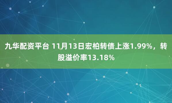 九华配资平台 11月13日宏柏转债上涨1.99%，转股溢价率13.18%