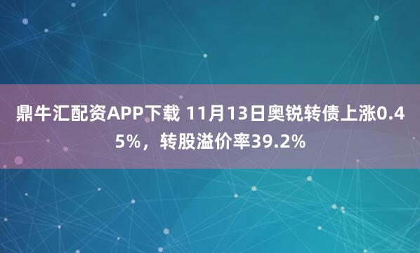鼎牛汇配资APP下载 11月13日奥锐转债上涨0.45%，转股溢价率39.2%