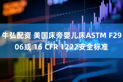 牛弘配资 美国床旁婴儿床ASTM F2906或 16 CFR 1222安全标准