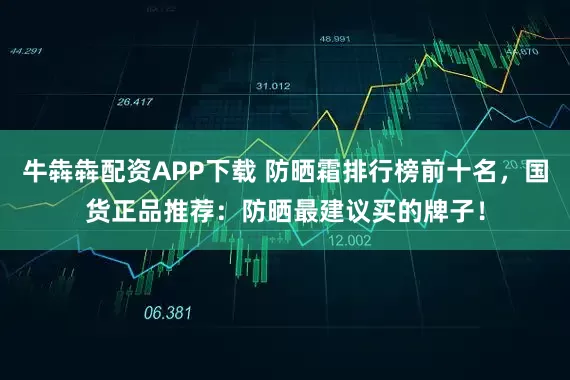 牛犇犇配资APP下载 防晒霜排行榜前十名，国货正品推荐：防晒最建议买的牌子！