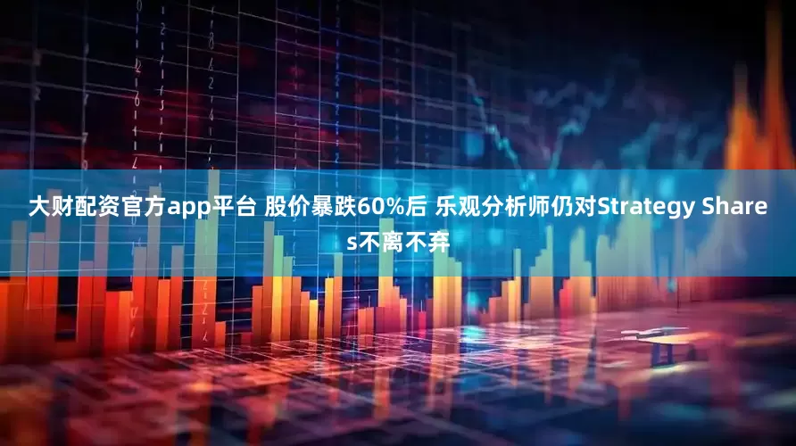 大财配资官方app平台 股价暴跌60%后 乐观分析师仍对Strategy Shares不离不弃