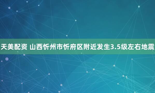天美配资 山西忻州市忻府区附近发生3.5级左右地震