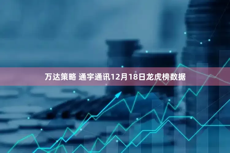 万达策略 通宇通讯12月18日龙虎榜数据