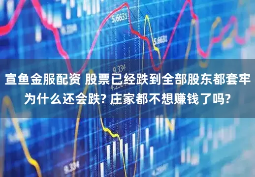 宣鱼金服配资 股票已经跌到全部股东都套牢为什么还会跌? 庄家都不想赚钱了吗?