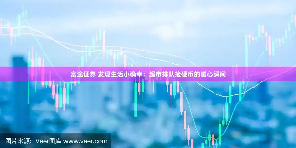 富途证券 发现生活小确幸：超市排队捡硬币的暖心瞬间