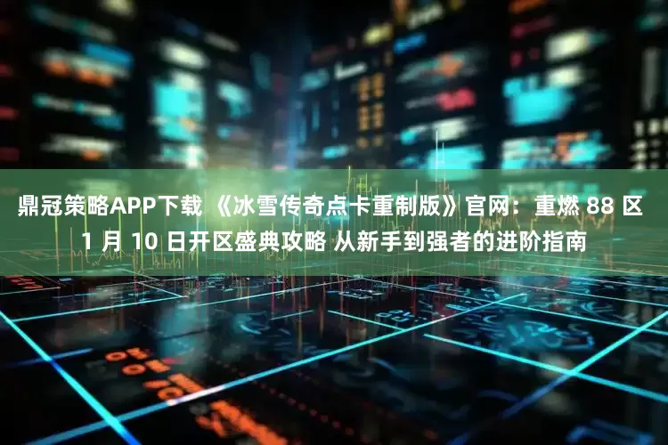 鼎冠策略APP下载 《冰雪传奇点卡重制版》官网：重燃 88 区 1 月 10 日开区盛典攻略 从新手到强者的进阶指南