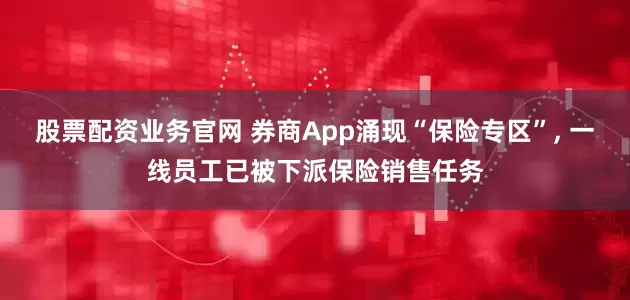 股票配资业务官网 券商App涌现“保险专区”, 一线员工已被下派保险销售任务