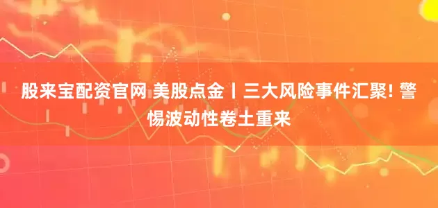 股来宝配资官网 美股点金丨三大风险事件汇聚! 警惕波动性卷土重来