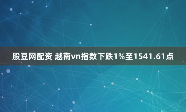 股豆网配资 越南vn指数下跌1%至1541.61点