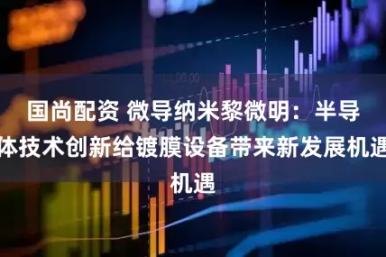 国尚配资 微导纳米黎微明：半导体技术创新给镀膜设备带来新发展机遇