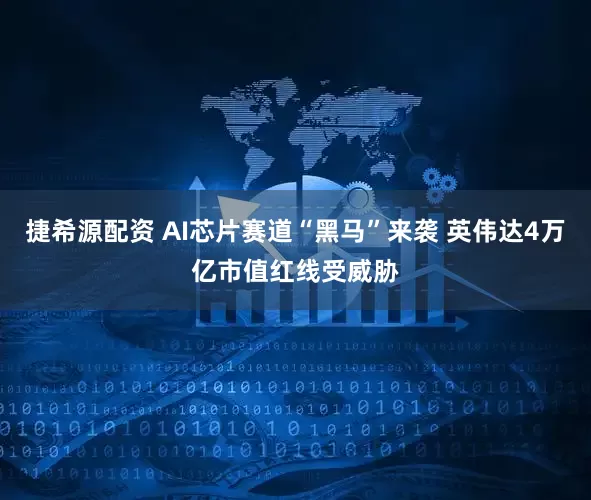 捷希源配资 AI芯片赛道“黑马”来袭 英伟达4万亿市值红线受威胁