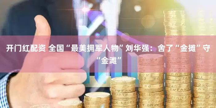 开门红配资 全国“最美拥军人物”刘华强：舍了“金摊”守“金滩”