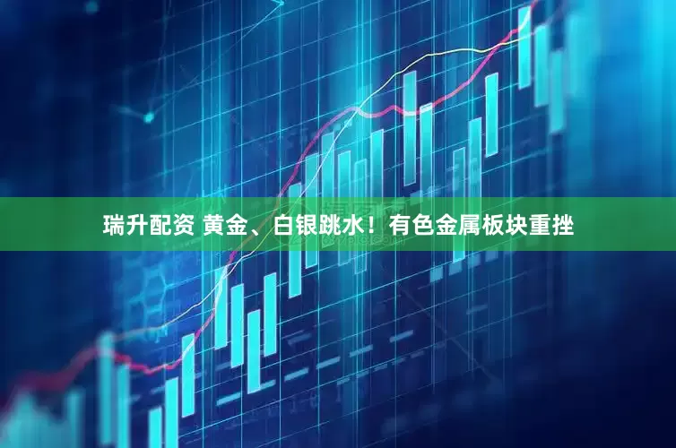 瑞升配资 黄金、白银跳水！有色金属板块重挫
