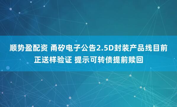 顺势盈配资 甬矽电子公告2.5D封装产品线目前正送样验证 提示可转债提前赎回